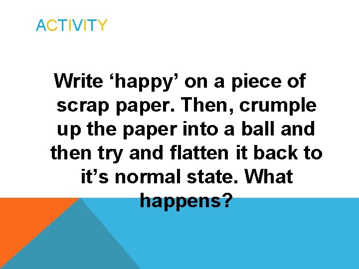 ACTIVITY Write ‘happy’ on a piece of scrap paper. Then, crumple up the paper