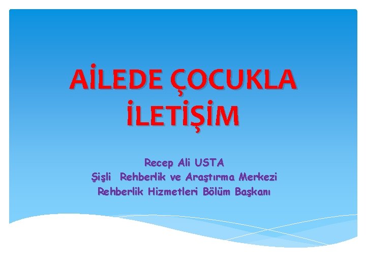 AİLEDE ÇOCUKLA İLETİŞİM Recep Ali USTA Şişli Rehberlik ve Araştırma Merkezi Rehberlik Hizmetleri Bölüm