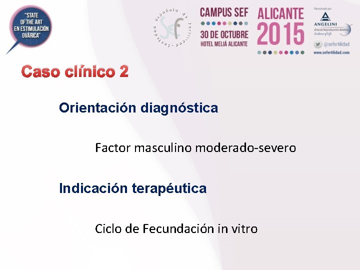 Caso clínico 2 Orientación diagnóstica Factor masculino moderado-severo Indicación terapéutica Ciclo de Fecundación in