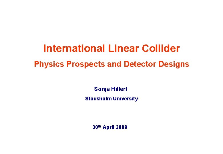 International Linear Collider Physics Prospects and Detector Designs Sonja Hillert Stockholm University 30 th