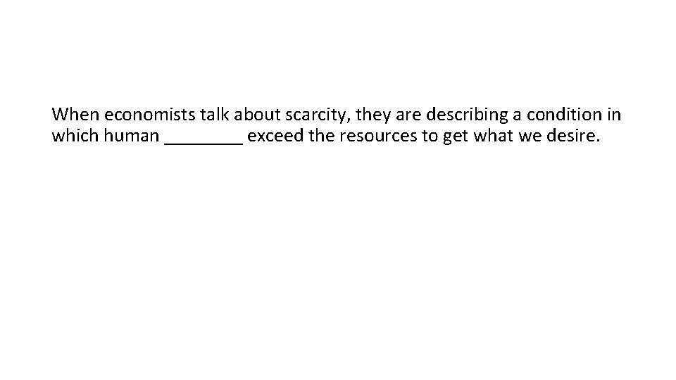 When economists talk about scarcity, they are describing a condition in which human ____