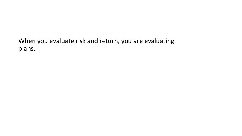 When you evaluate risk and return, you are evaluating ______ plans. 