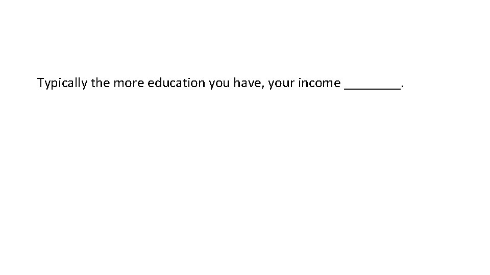 Typically the more education you have, your income ____. 