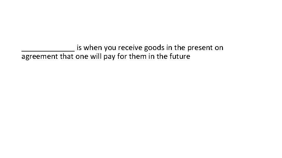 _______ is when you receive goods in the present on agreement that one will