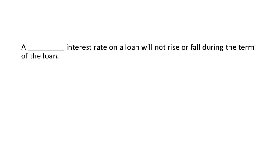 A _____ interest rate on a loan will not rise or fall during the