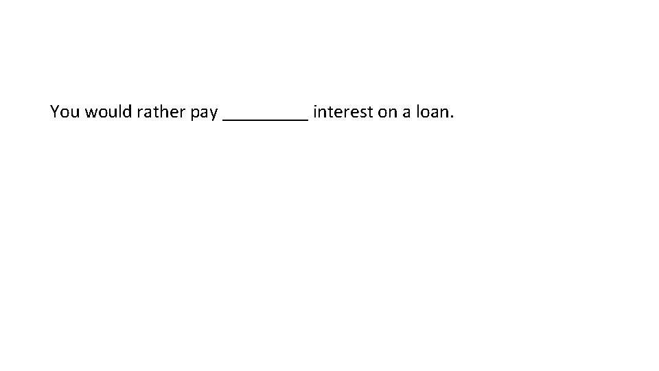You would rather pay _____ interest on a loan. 