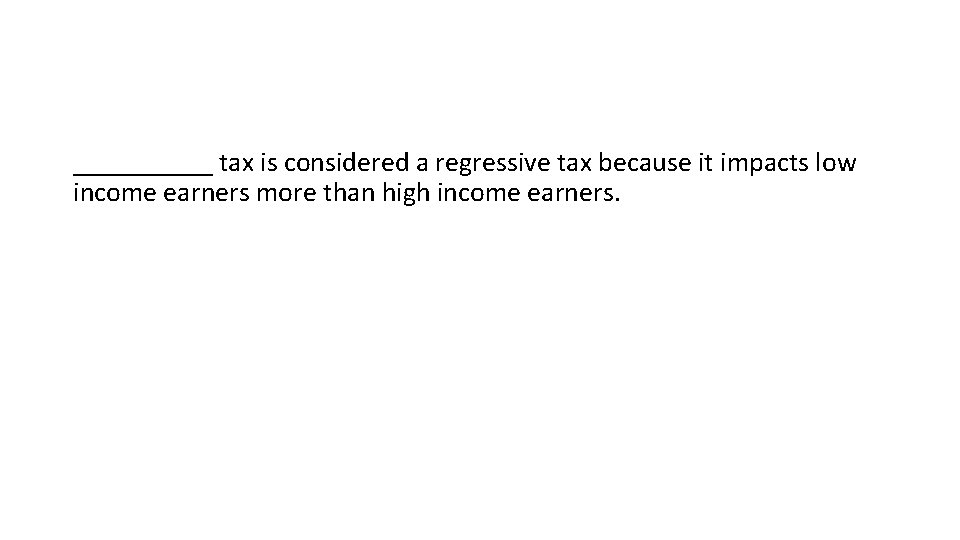 _____ tax is considered a regressive tax because it impacts low income earners more