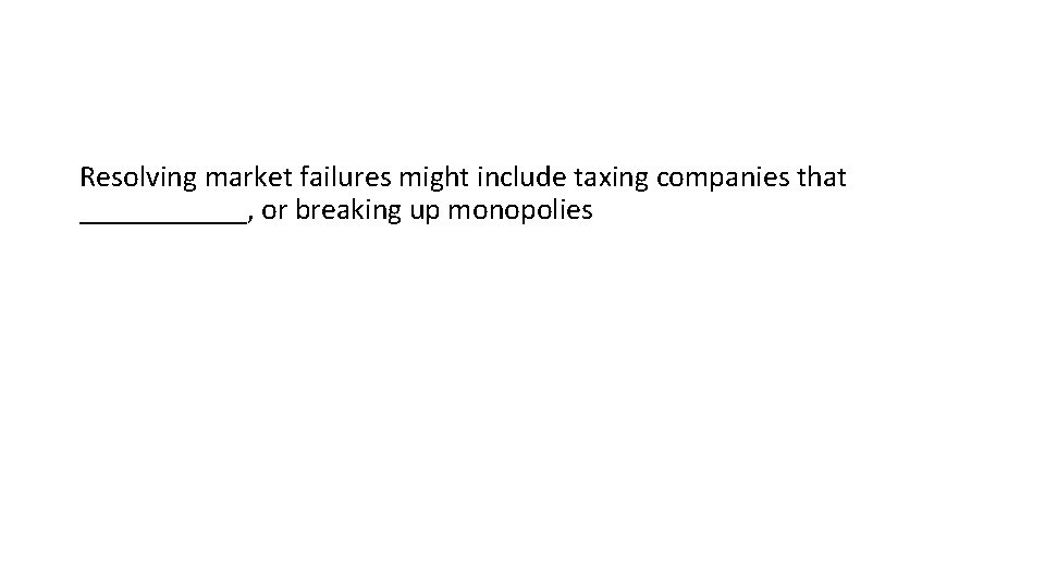 Resolving market failures might include taxing companies that ______, or breaking up monopolies 