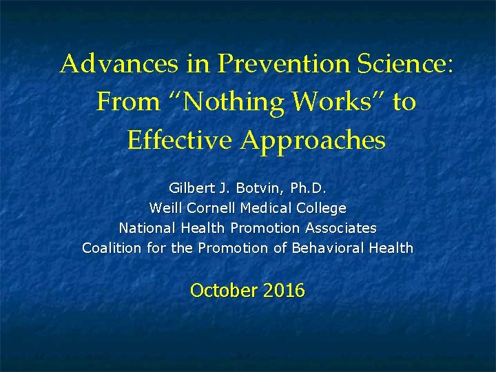 Advances in Prevention Science: From “Nothing Works” to Effective Approaches Gilbert J. Botvin, Ph.