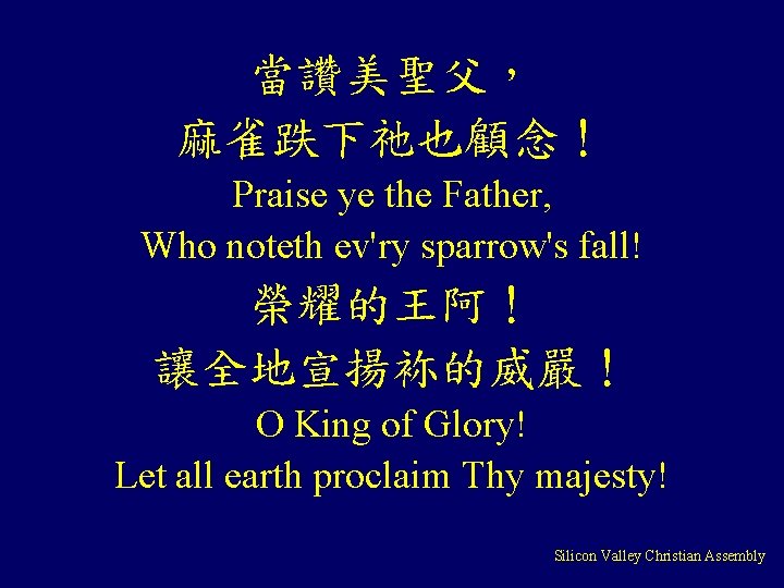 當讚美聖父， 麻雀跌下祂也顧念！ Praise ye the Father, Who noteth ev'ry sparrow's fall! 榮耀的王阿！ 讓全地宣揚袮的威嚴！ O