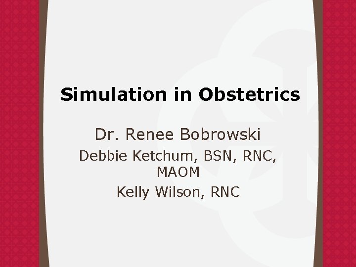 Simulation in Obstetrics Dr. Renee Bobrowski Debbie Ketchum, BSN, RNC, MAOM Kelly Wilson, RNC