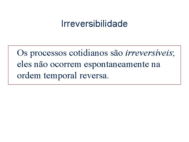 Irreversibilidade Os processos cotidianos são irreversíveis; eles não ocorrem espontaneamente na ordem temporal reversa.