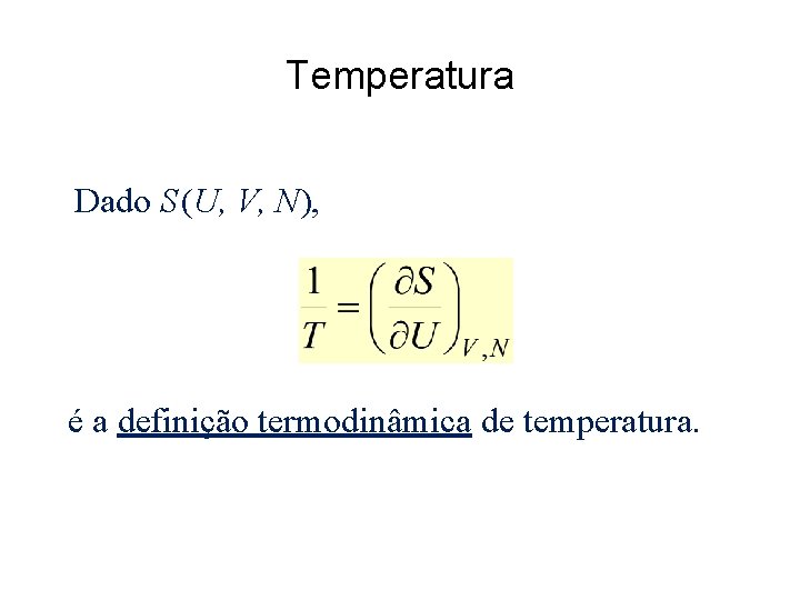 Temperatura Dado S (U, V, N), é a definição termodinâmica de temperatura. 