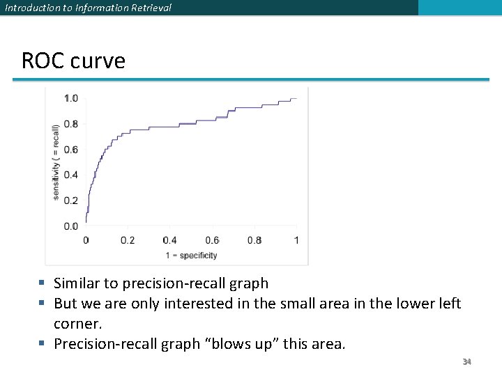 Introduction to Information Retrieval ROC curve § Similar to precision-recall graph § But we