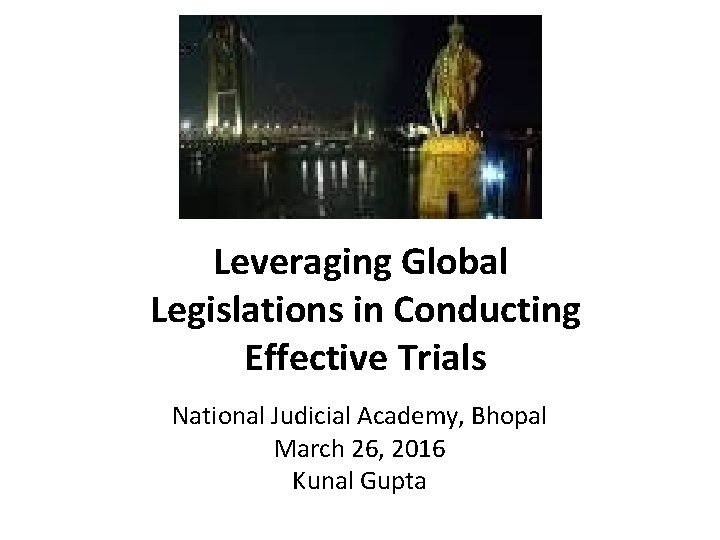 Leveraging Global Legislations in Conducting Effective Trials National Judicial Academy, Bhopal March 26, 2016