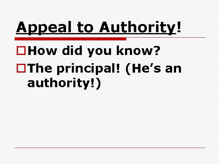 Appeal to Authority! o. How did you know? o. The principal! (He’s an authority!)