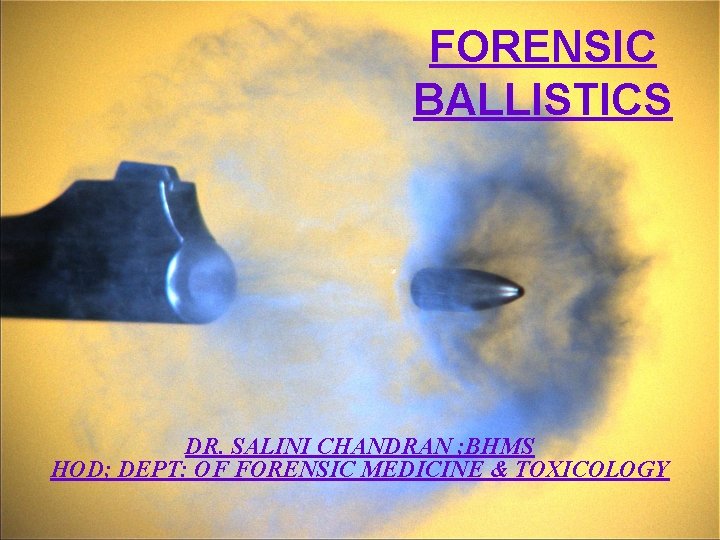 FORENSIC BALLISTICS DR. SALINI CHANDRAN ; BHMS HOD; DEPT: OF FORENSIC MEDICINE & TOXICOLOGY