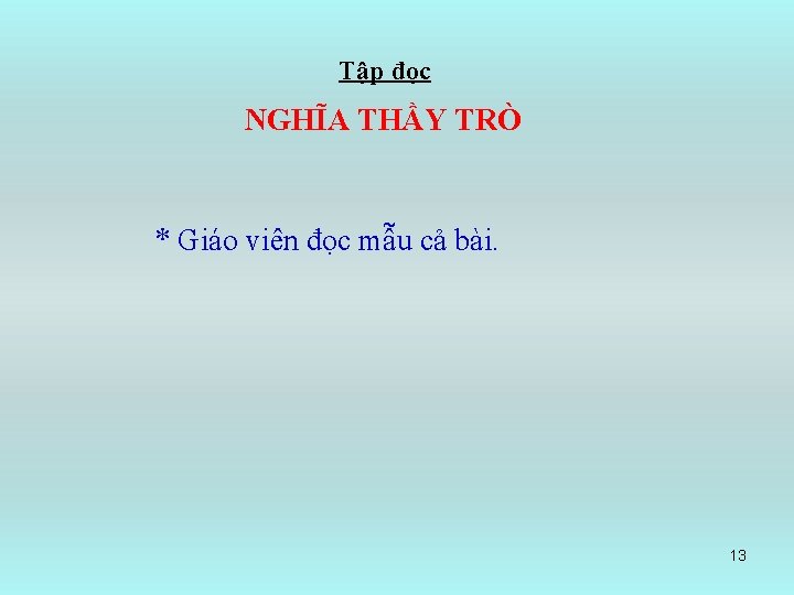 Tập đọc NGHĨA THẦY TRÒ * Giáo viên đọc mẫu cả bài. 13 