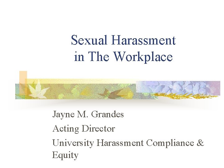 Sexual Harassment in The Workplace Jayne M. Grandes Acting Director University Harassment Compliance &