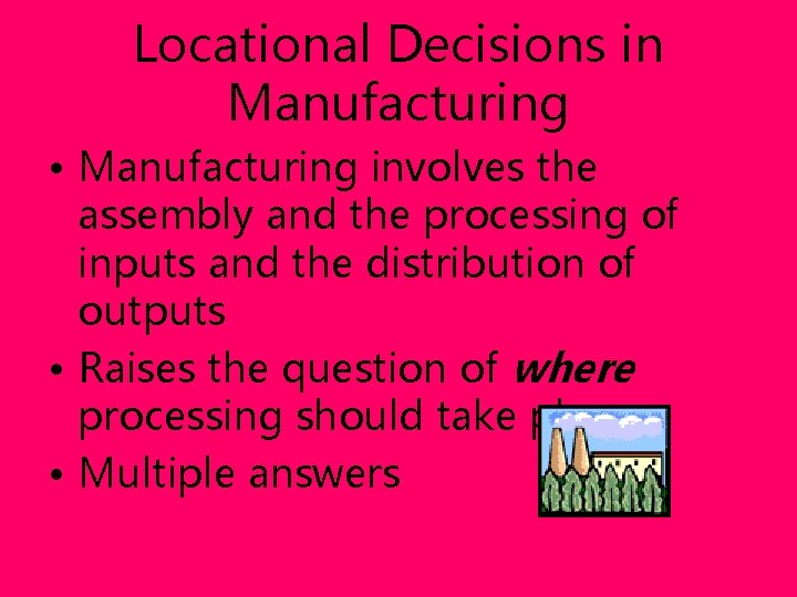 Locational Decisions in Manufacturing • Manufacturing involves the assembly and the processing of inputs