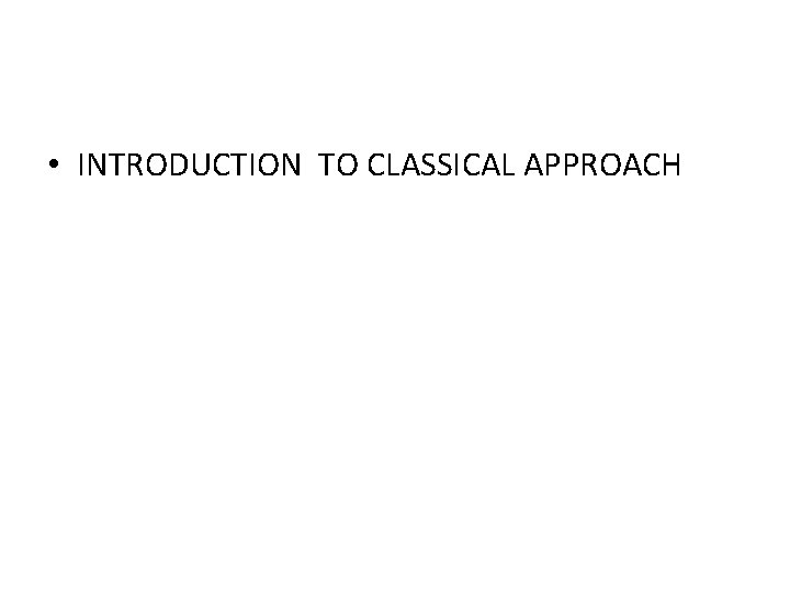 • INTRODUCTION TO CLASSICAL APPROACH • INTRODUCTION TO CLASSICAL APPROACH