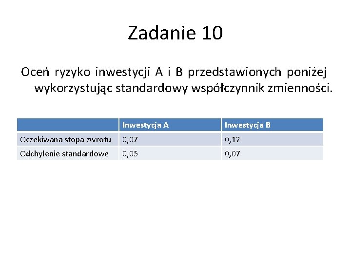 Zadanie 10 Oceń ryzyko inwestycji A i B przedstawionych poniżej wykorzystując standardowy współczynnik zmienności. Zadanie 10 Oceń ryzyko inwestycji A i B przedstawionych poniżej wykorzystując standardowy współczynnik zmienności.