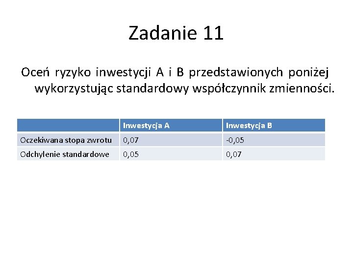 Zadanie 11 Oceń ryzyko inwestycji A i B przedstawionych poniżej wykorzystując standardowy współczynnik zmienności. Zadanie 11 Oceń ryzyko inwestycji A i B przedstawionych poniżej wykorzystując standardowy współczynnik zmienności.
