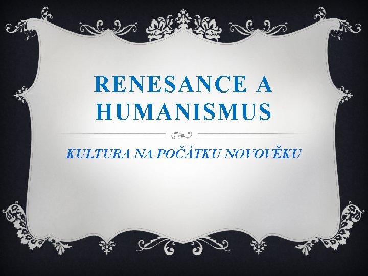 RENESANCE A HUMANISMUS KULTURA NA POČÁTKU NOVOVĚKU 