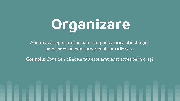 Organizare Abordează segmentul de natură organizatorică al instituției: amplasarea în oraș, programul cursurilor etc.