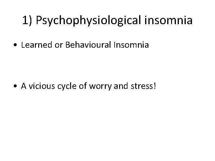 1) Psychophysiological insomnia • Learned or Behavioural Insomnia • A vicious cycle of worry