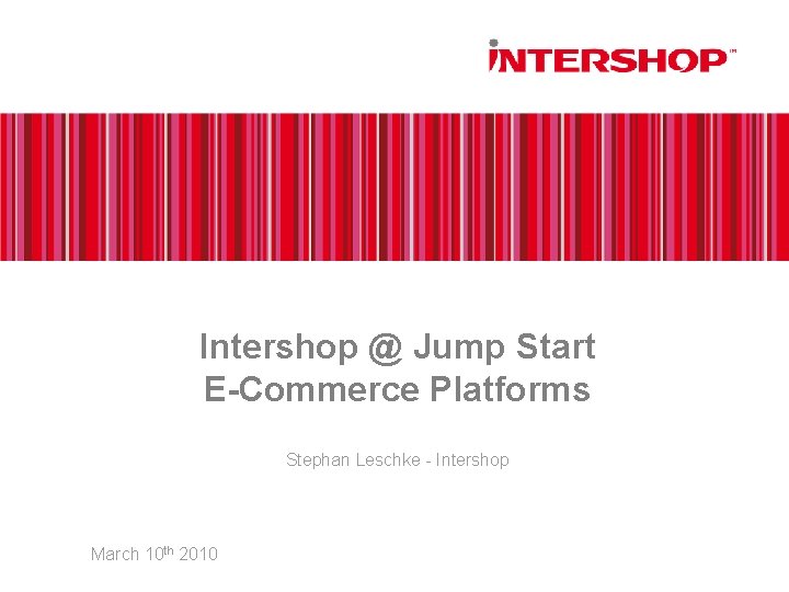 Intershop @ Jump Start E-Commerce Platforms Stephan Leschke - Intershop March 10 th 2010