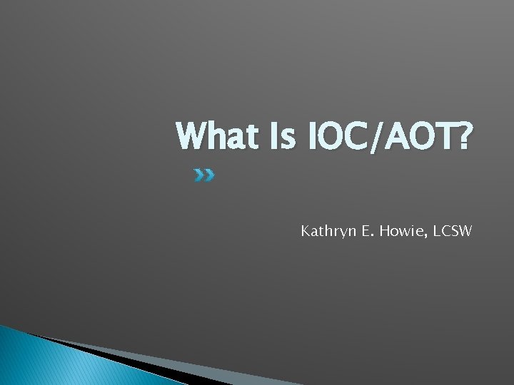 What Is IOC/AOT? Kathryn E. Howie, LCSW 