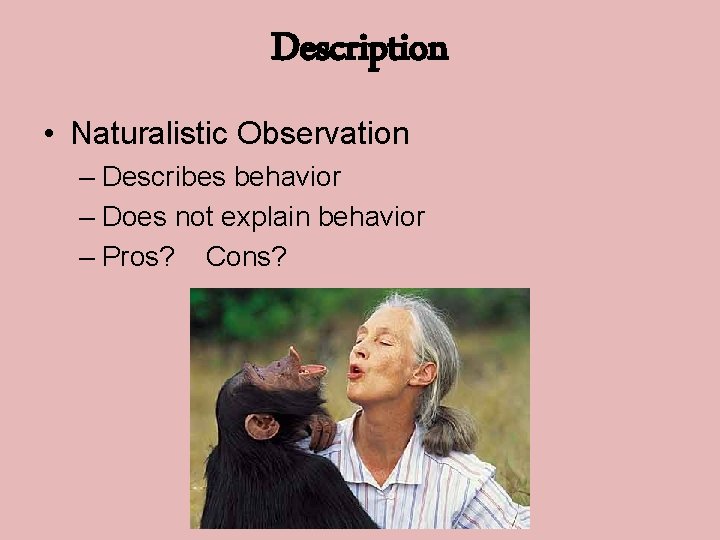 Description • Naturalistic Observation – Describes behavior – Does not explain behavior – Pros?