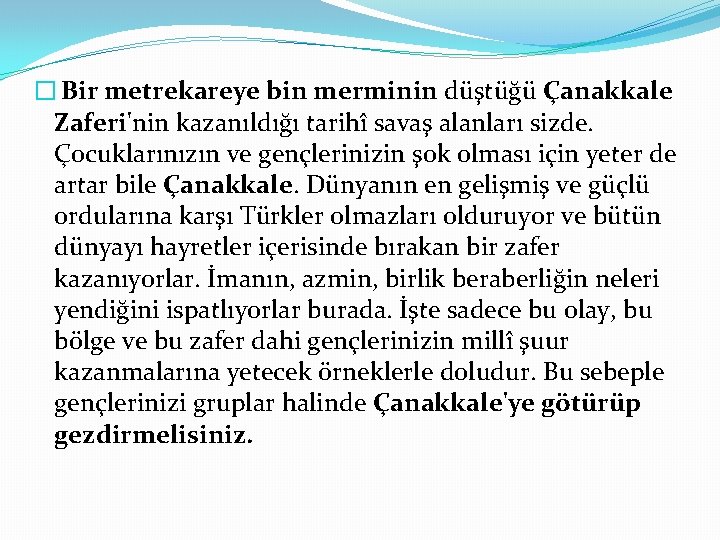 � Bir metrekareye bin merminin düştüğü Çanakkale Zaferi'nin kazanıldığı tarihî savaş alanları sizde. Çocuklarınızın