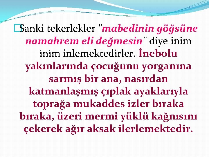 �Sanki tekerlekler "mabedinin göğsüne namahrem eli değmesin" diye inim inlemektedirler. İnebolu yakınlarında çocuğunu yorganına