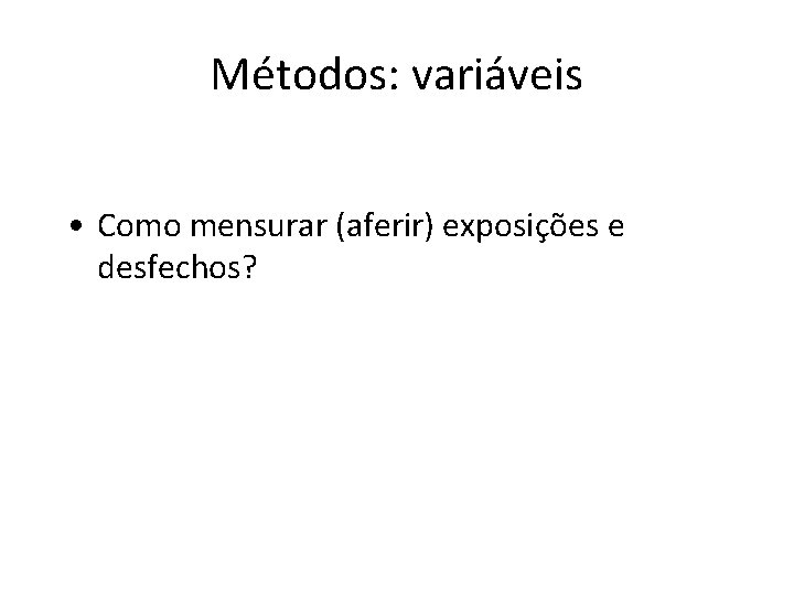 Métodos: variáveis • Como mensurar (aferir) exposições e desfechos? 