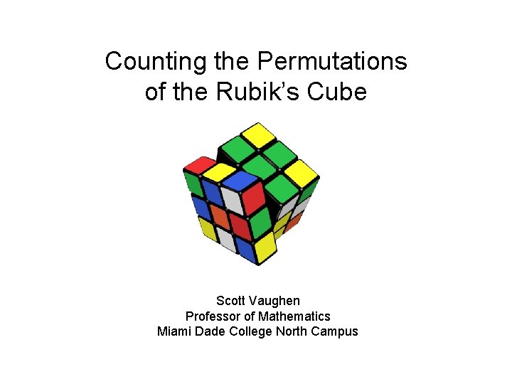 Counting the Permutations of the Rubik’s Cube Scott Vaughen Professor of Mathematics Miami Dade