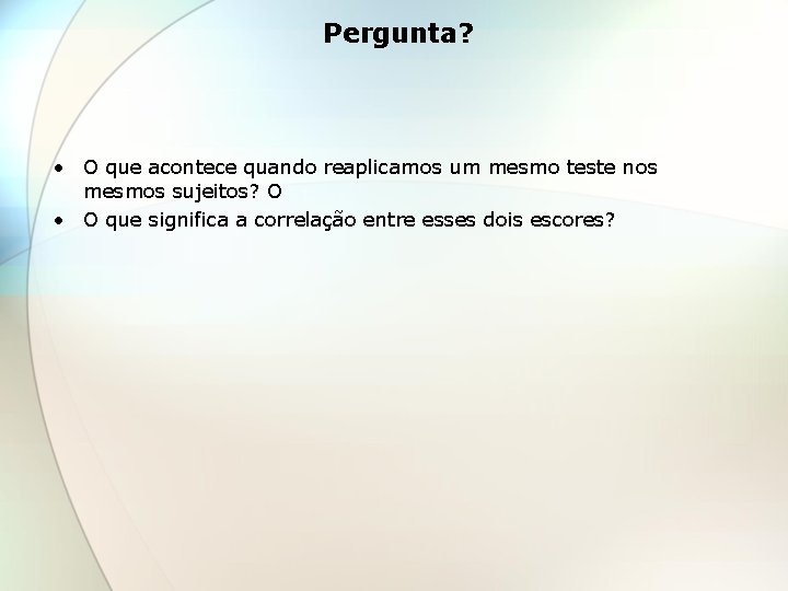 Pergunta? • O que acontece quando reaplicamos um mesmo teste nos mesmos sujeitos? O