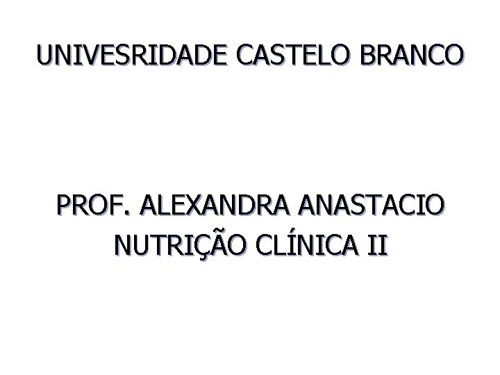 UNIVESRIDADE CASTELO BRANCO PROF. ALEXANDRA ANASTACIO NUTRIÇÃO CLÍNICA II 