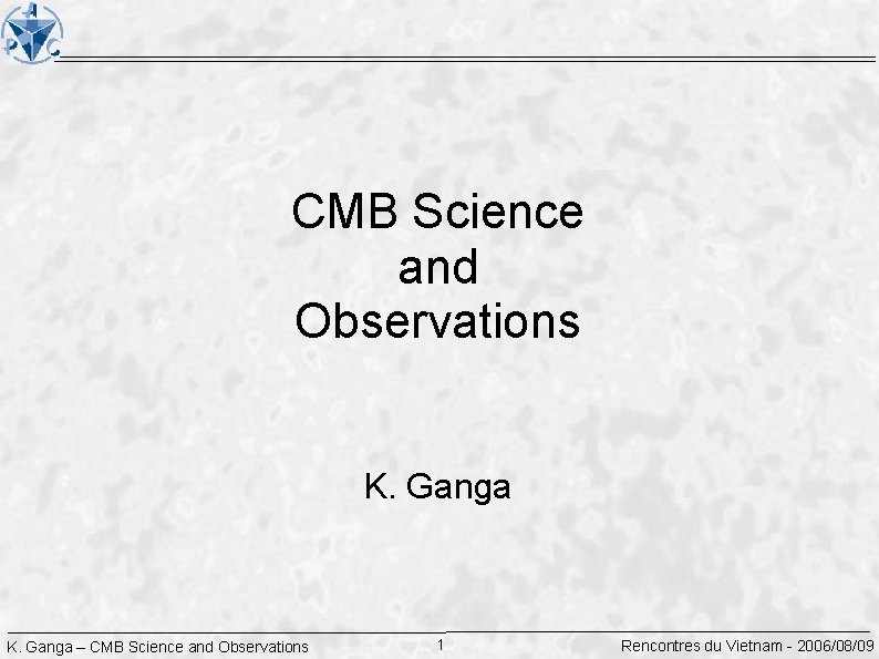 CMB Science and Observations K. Ganga – CMB Science and Observations 1 Rencontres du