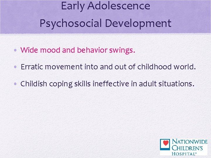 Early Adolescence Psychosocial Development • Wide mood and behavior swings. • Erratic movement into