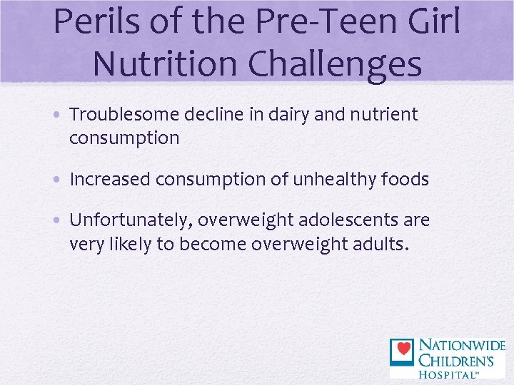 Perils of the Pre-Teen Girl Nutrition Challenges • Troublesome decline in dairy and nutrient