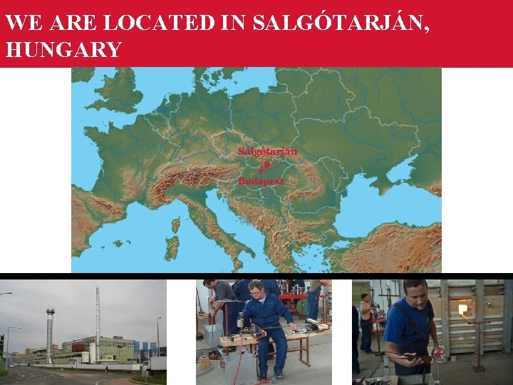 WE ARE LOCATED IN SALGÓTARJÁN, HUNGARY 