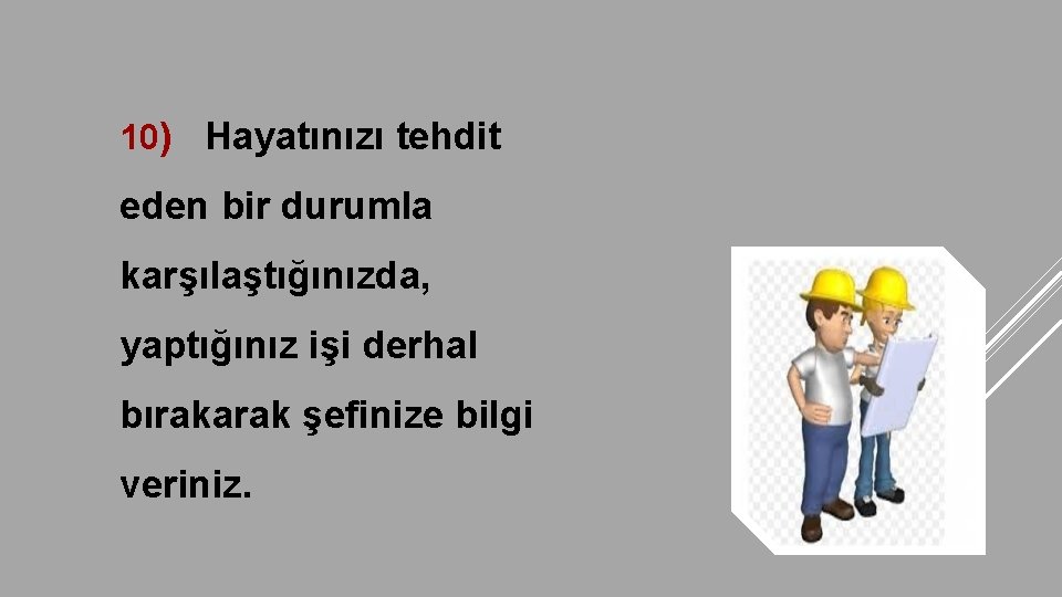 10) Hayatınızı tehdit eden bir durumla karşılaştığınızda, yaptığınız işi derhal bırakarak şefinize bilgi veriniz.