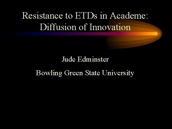 Resistance to ETDs in Academe: Diffusion of Innovation Jude Edminster Bowling Green State University