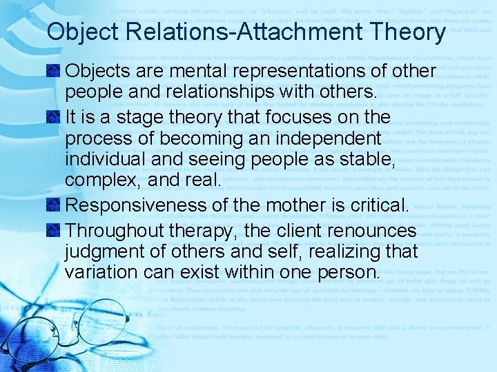Object Relations-Attachment Theory Objects are mental representations of other people and relationships with others. Object Relations-Attachment Theory Objects are mental representations of other people and relationships with others.