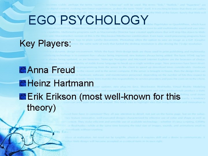 EGO PSYCHOLOGY Key Players: Anna Freud Heinz Hartmann Erikson (most well-known for this theory) EGO PSYCHOLOGY Key Players: Anna Freud Heinz Hartmann Erikson (most well-known for this theory)