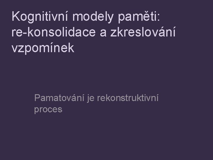 Kognitivní modely paměti: re-konsolidace a zkreslování vzpomínek Pamatování je rekonstruktivní proces 