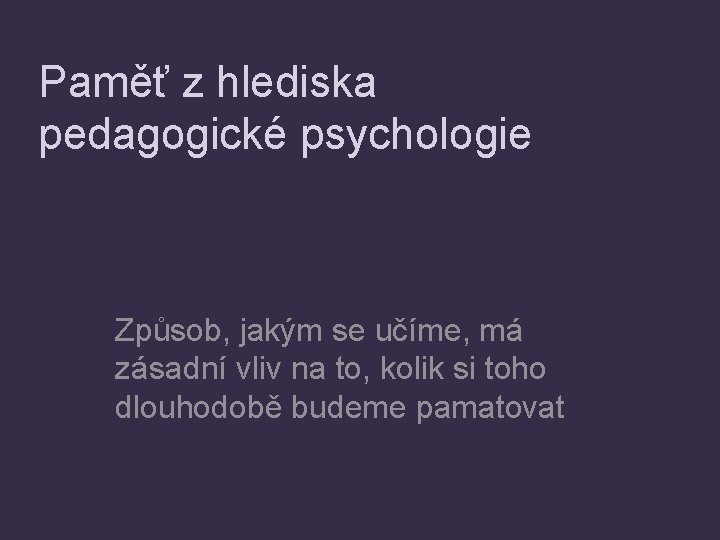 Paměť z hlediska pedagogické psychologie Způsob, jakým se učíme, má zásadní vliv na to,