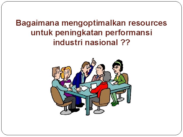 Bagaimana mengoptimalkan resources untuk peningkatan performansi industri nasional ? ? 